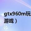 gtx960m玩游戏怎么样（gtx960m能玩什么游戏）