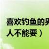 喜欢钓鱼的男人不能要孩子吗（喜欢钓鱼的男人不能要）