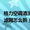 格力空调清洗滤网怎么拆步骤（格力空调清洗滤网怎么拆）