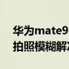 华为mate9拍照模糊解决办法（华为mate9拍照模糊解决）