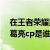 在王者荣耀里诸葛亮的cp是谁（王者荣耀诸葛亮cp是谁）