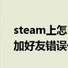 steam上怎么加好友错误代码（steam怎么加好友错误代码）