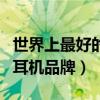 世界上最好的耳机品牌是哪个（世界上最好的耳机品牌）