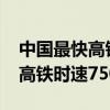 中国最快高铁时速750km叫什么（中国最快高铁时速750km）