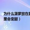 为什么菠萝放在盐水里会变甜的原因（为什么菠萝放在盐水里会变甜）