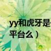 yy和虎牙是一个平台么吗（yy和虎牙是一个平台么）