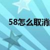 58怎么取消经纪人用户（58取消经纪人）