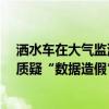 洒水车在大气监测点喷水雾 还有人持纸板扇风 网友发视频质疑“数据造假”；职能部门：情况正在核查