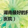 湖南最好的肝病医院是哪家（湖南最好的肝病医院）