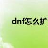 dnf怎么扩充技能槽（dnf技能扩展卷）