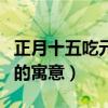 正月十五吃元宵的寓意什么（正月十五吃元宵的寓意）