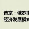 普京：俄罗斯为中国的成功感到高兴，赞独特经济发展模式