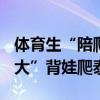 体育生“陪爬”火了：游客花518元，雇“男大”背娃爬泰山