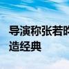 导演称张若昀5年都没离开过范闲 演技升华再造经典