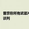 普京称所有武装冲突都将以和平协议告终 坚持基于现实条件谈判