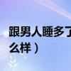 跟男人睡多了会怎么样呢（跟男人睡多了会怎么样）