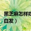 黑芝麻怎样吃治白发效果好（黑芝麻怎样吃治白发）