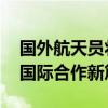 国外航天员将参与中国空间站飞行任务 深化国际合作新篇章