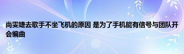 尚雯婕去歌手不坐飞机的原因 是为了手机能有信号与团队开会编曲