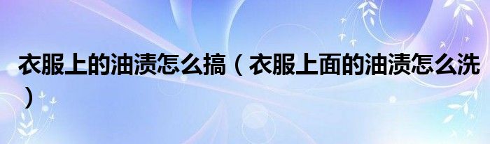 衣服上的油渍怎么去掉小妙招（衣服上的油渍怎么去掉呢）