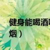 健身能喝酒吗 有问必答（健身能不能喝酒抽烟）