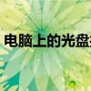 电脑上的光盘打不开（电脑光盘怎么打不开）