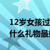 12岁女孩过生日送什么礼物最好（过生日送什么礼物最好）