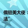 俄驻美大使：七国集团“偷”俄资产援乌“非法”