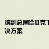 德副总理哈贝克下周将访华 德方正推动欧盟加税“友好”解决方案