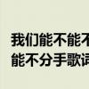 我们能不能不分手歌词是什么意思（我们能不能不分手歌词）