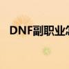 DNF副职业怎么转换（dnf副职业怎么转）