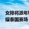 女排将派年轻球员打世界联赛总决赛 新星闪耀泰国赛场