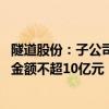 隧道股份：子公司拟认购中交设计咨询集团非公开发行股票 金额不超10亿元