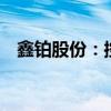 鑫铂股份：控股股东承诺12个月内不减持