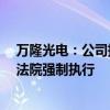 万隆光电：公司持股5%以上股东所持部分公司股份可能被法院强制执行