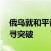 俄乌就和平谈判隔空交锋 多方呼吁直接对话寻突破