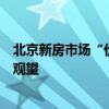 北京新房市场“价格战”暗涌，业内称加快政策落地可减少观望