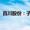 百川股份：子公司锂电池项目进入量产阶段