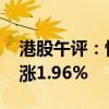 港股午评：恒生指数涨1.95% 恒生科技指数涨1.96%