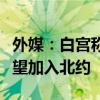 外媒：白宫称乌克兰必须先打败俄罗斯，才有望加入北约