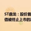 ST鼎龙：股价首次低于1元/股 股票存在可能因股价低于面值被终止上市的风险