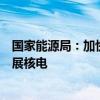 国家能源局：加快大型风电光伏基地建设，积极安全有序发展核电