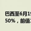 巴西至6月19日Selic利率为10.5%，预期10.50%，前值10.50%