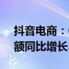 抖音电商：618期间超19万名作者带货成交额同比增长300%