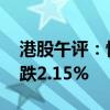 港股午评：恒生指数跌1.71% 恒生科技指数跌2.15%