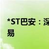 *ST巴安：深交所拟决定终止公司股票上市交易