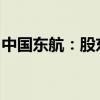 中国东航：股东均瑶集团拟清仓式减持0.35%