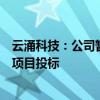 云涌科技：公司暂未直接参与“车路云一体化”等相关概念项目投标