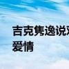 吉克隽逸说对待感情不再激进 成熟心态面对爱情