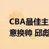 CBA最佳主帅下课传言内幕：新疆管理层无意换帅 邱彪自己想走